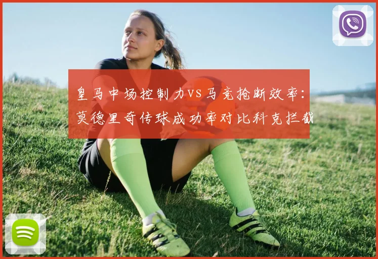皇马中场控制力vs马竞抢断效率：莫德里奇传球成功率对比科克拦截数