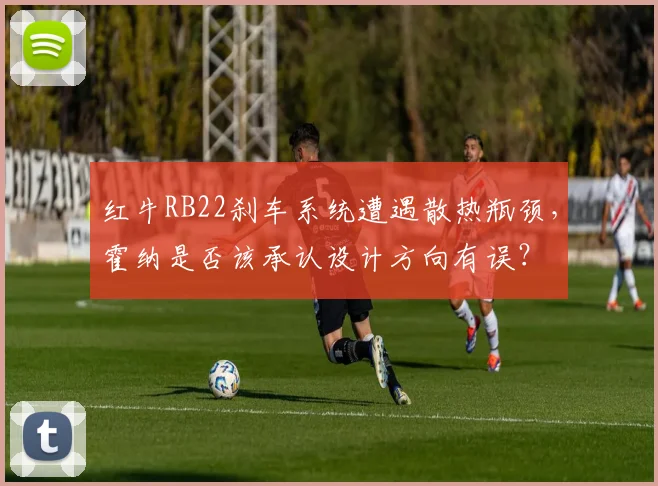 红牛RB22刹车系统遭遇散热瓶颈,霍纳是否该承认设计方向有误?